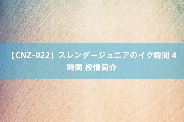 【CNZ-022】スレンダージュニアのイク瞬間 4時間 校情简介