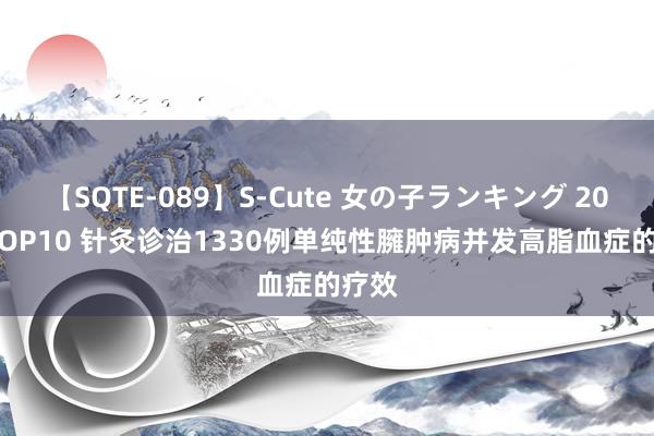 【SQTE-089】S-Cute 女の子ランキング 2015 TOP10 针灸诊治1330例单纯性臃肿病并发高脂血症的疗效