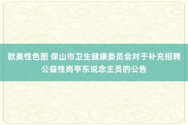 欧美性色图 保山市卫生健康委员会对于补充招聘公益性岗亭东说念主员的公告