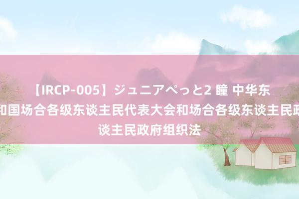 【IRCP-005】ジュニアぺっと2 瞳 中华东谈主民共和国场合各级东谈主民代表大会和场合各级东谈主民政府组织法