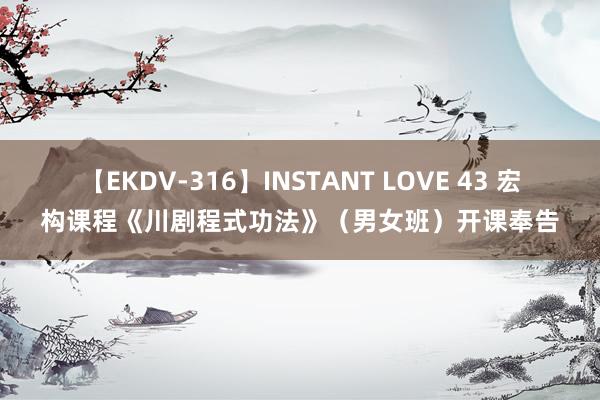 【EKDV-316】INSTANT LOVE 43 宏构课程《川剧程式功法》（男女班）开课奉告