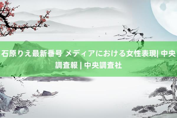 石原りえ最新番号 メディアにおける女性表現| 中央調査報 | 中央調査社