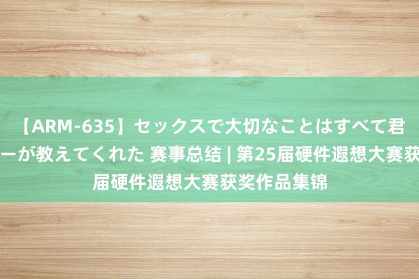 【ARM-635】セックスで大切なことはすべて君とのオナニーが教えてくれた 赛事总结 | 第25届硬件遐想大赛获奖作品集锦