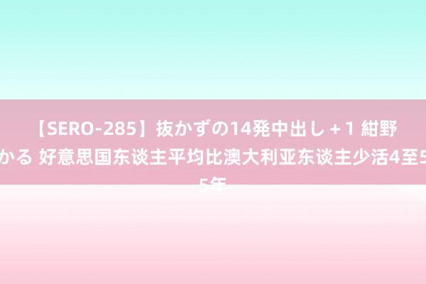 【SERO-285】抜かずの14発中出し＋1 紺野ひかる 好意思国东谈主平均比澳大利亚东谈主少活4至5年