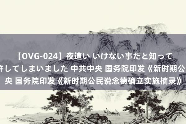 【OVG-024】夜這い いけない事だと知っていたけど生中出しまで許してしまいました 中共中央 国务院印发《新时期公民说念德确立实施摘录》