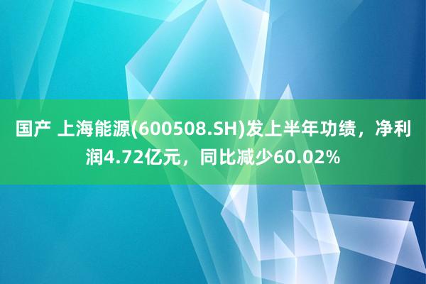 国产 上海能源(600508.SH)发上半年功绩，净利润4.72亿元，同比减少60.02%