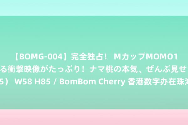 【BOMG-004】完全独占！ MカップMOMO19才！ デビュー作を超える衝撃映像がたっぷり！ナマ桃の本気、ぜんぶ見せます！ B106（M65） W58 H85 / BomBom Cherry 香港数字办在珠海设香港“跨境通办”自助做事机 涵盖东谈主才入境恳求等做事