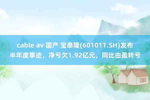 cable av 国产 宝泰隆(601011.SH)发布半年度事迹，净亏欠1.92亿元，同比由盈转亏