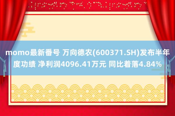 momo最新番号 万向德农(600371.SH)发布半年度功绩 净利润4096.41万元 同比着落4.84%