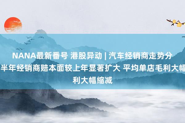 NANA最新番号 港股异动 | 汽车经销商走势分化 上半年经销商赔本面较上年显著扩大 平均单店毛利大幅缩减