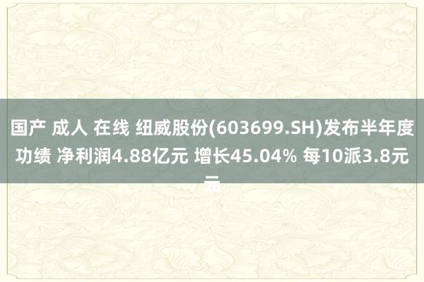 国产 成人 在线 纽威股份(603699.SH)发布半年度功绩 净利润4.88亿元 增长45.04% 每10派3.8元