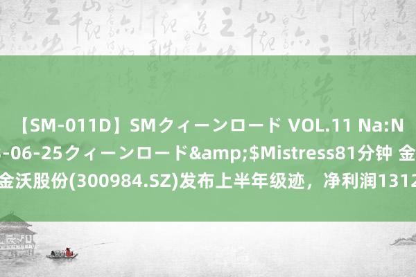 【SM-011D】SMクィーンロード VOL.11 Na:Na</a>2013-06-25クィーンロード&$Mistress81分钟 金沃股份(300984.SZ)发布上半年级迹，净利润1312.84万元，下落45.15%