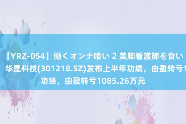 【YRZ-054】働くオンナ喰い 2 美脚看護師を食い散らかす！！ 华是科技(301218.SZ)发布上半年功绩，由盈转亏1085.26万元