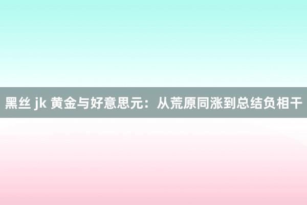 黑丝 jk 黄金与好意思元：从荒原同涨到总结负相干