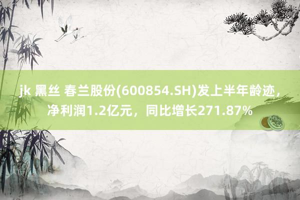 jk 黑丝 春兰股份(600854.SH)发上半年龄迹，净利润1.2亿元，同比增长271.87%