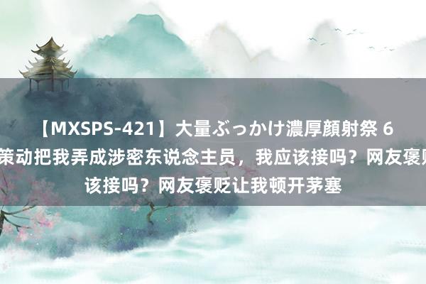 【MXSPS-421】大量ぶっかけ濃厚顔射祭 60人5時間 公司策动把我弄成涉密东说念主员，我应该接吗？网友褒贬让我顿开茅塞