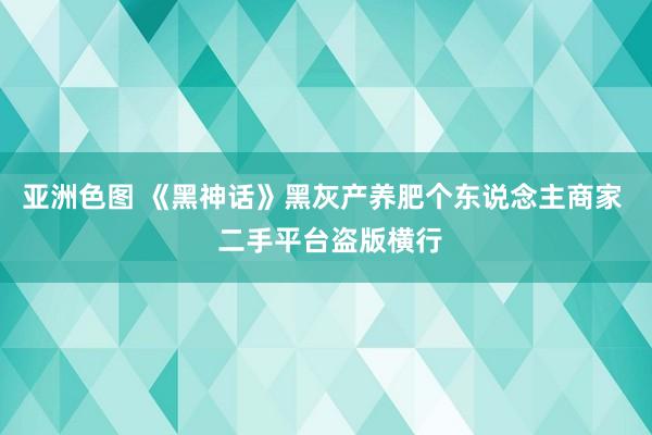 亚洲色图 《黑神话》黑灰产养肥个东说念主商家  二手平台盗版横行