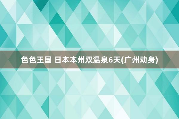 色色王国 日本本州双温泉6天(广州动身)