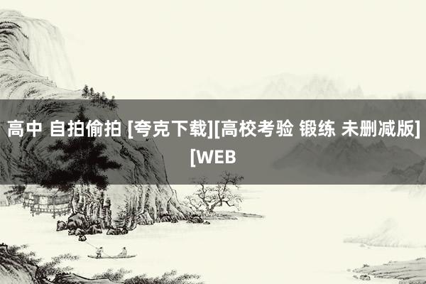 高中 自拍偷拍 [夸克下载][高校考验 锻练 未删减版][WEB