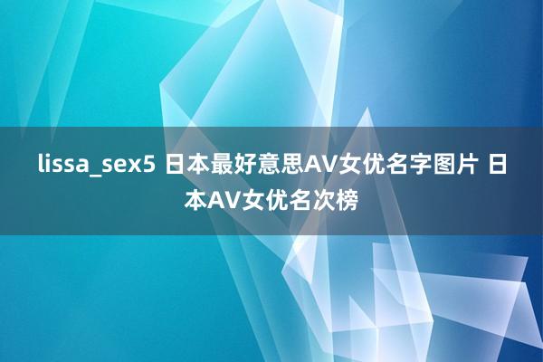 lissa_sex5 日本最好意思AV女优名字图片 日本AV女优名次榜