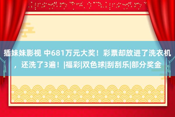 插妹妹影视 中681万元大奖！彩票却放进了洗衣机，还洗了3遍！|福彩|双色球|刮刮乐|部分奖金