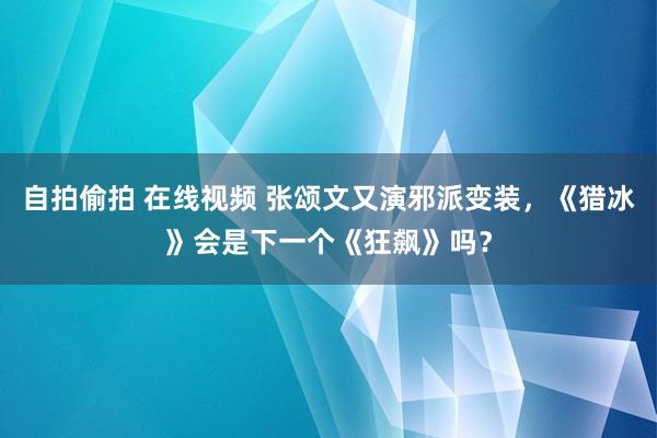 自拍偷拍 在线视频 张颂文又演邪派变装，《猎冰》会是下一个《狂飙》吗？