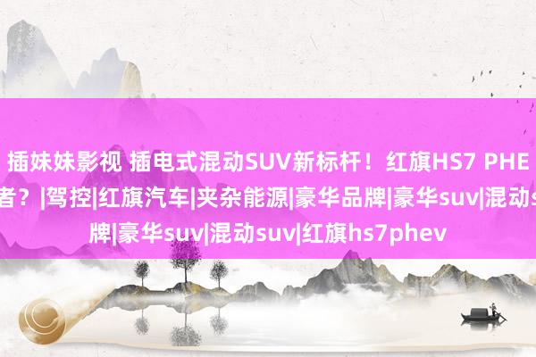 插妹妹影视 插电式混动SUV新标杆！红旗HS7 PHEV凭什么打动浪费者？|驾控|红旗汽车|夹杂能源|豪华品牌|豪华suv|混动suv|红旗hs7phev