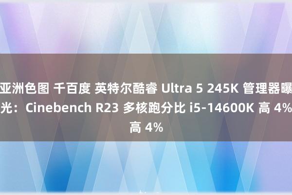 亚洲色图 千百度 英特尔酷睿 Ultra 5 245K 管理器曝光：Cinebench R23 多核跑分比 i5-14600K 高 4%