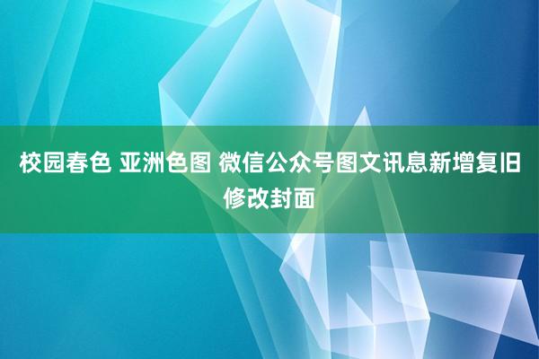 校园春色 亚洲色图 微信公众号图文讯息新增复旧修改封面