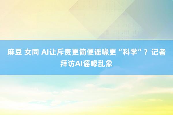 麻豆 女同 AI让斥责更简便谣喙更“科学”？记者拜访AI谣喙乱象