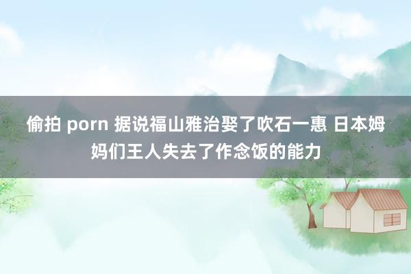 偷拍 porn 据说福山雅治娶了吹石一惠 日本姆妈们王人失去了作念饭的能力