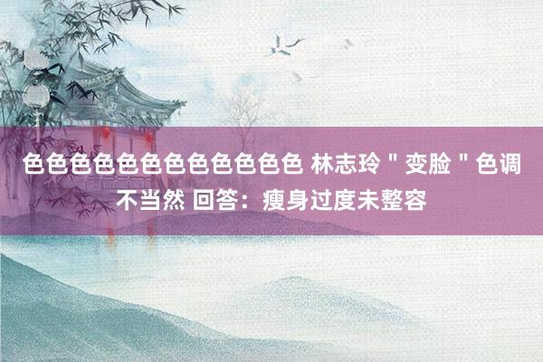 色色色色色色色色色色色色 林志玲＂变脸＂色调不当然 回答：瘦身过度未整容