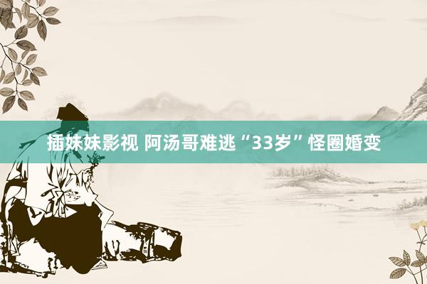 插妹妹影视 阿汤哥难逃“33岁”怪圈婚变