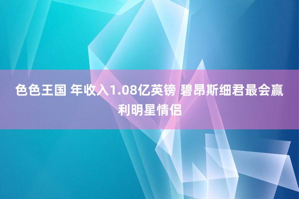 色色王国 年收入1.08亿英镑 碧昂斯细君最会赢利明星情侣