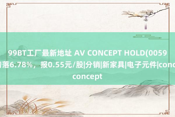 99BT工厂最新地址 AV CONCEPT HOLD(00595)着落6.78%，报0.55元/股|分销|新家具|电子元件|concept