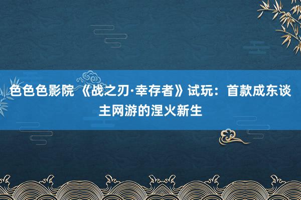 色色色影院 《战之刃·幸存者》试玩：首款成东谈主网游的涅火新生