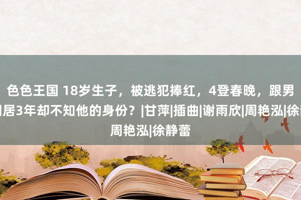 色色王国 18岁生子，被逃犯捧红，4登春晚，跟男友同居3年却不知他的身份？|甘萍|插曲|谢雨欣|周艳泓|徐静蕾