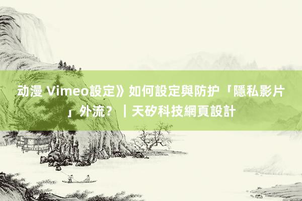 动漫 Vimeo設定》如何設定與防护「隱私影片」外流？｜天矽科技網頁設計