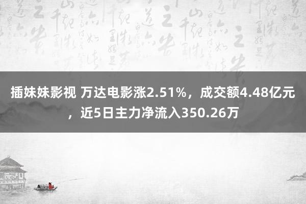 插妹妹影视 万达电影涨2.51%，成交额4.48亿元，近5日主力净流入350.26万