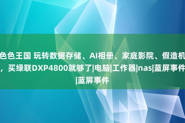 色色王国 玩转数据存储、AI相册、家庭影院、假造机，买绿联DXP4800就够了|电脑|工作器|nas|蓝屏事件