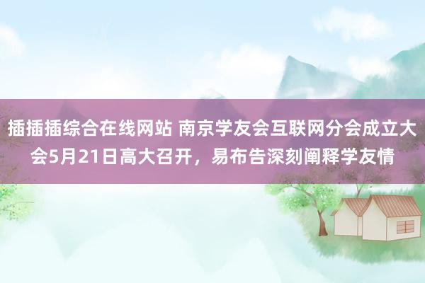 插插插综合在线网站 南京学友会互联网分会成立大会5月21日高大召开，易布告深刻阐释学友情