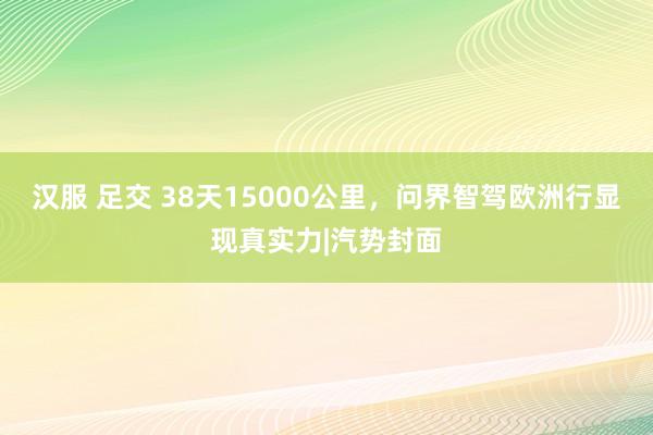 汉服 足交 38天15000公里，问界智驾欧洲行显现真实力|汽势封面