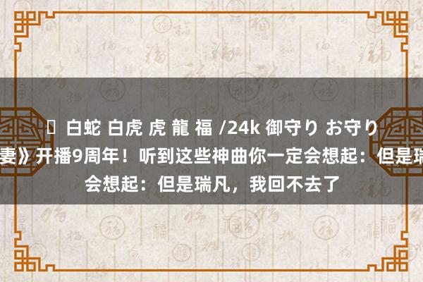 ✨白蛇 白虎 虎 龍 福 /24k 御守り お守り 《机敏东说念主妻》开播9周年！听到这些神曲你一定会想起：但是瑞凡，我回不去了