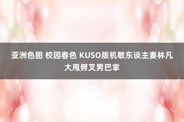 亚洲色图 校园春色 KUSO版机敏东谈主妻　林凡大甩劈叉男巴掌