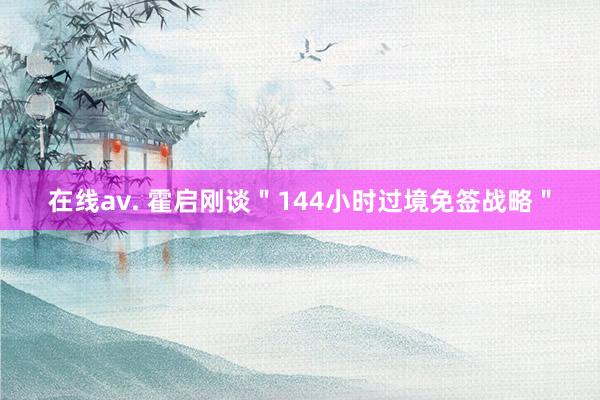 在线av. 霍启刚谈＂144小时过境免签战略＂