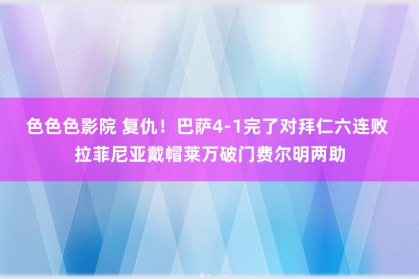 色色色影院 复仇！巴萨4-1完了对拜仁六连败 拉菲尼亚戴帽莱万破门费尔明两助