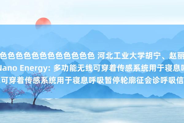 色色色色色色色色色色色色 河北工业大学胡宁、赵丽滨和王子莹商议团队Nano Energy: 多功能无线可穿着传感系统用于寝息呼吸暂停轮廓征会诊呼吸信号会聚