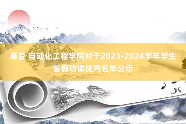 麻豆 自动化工程学院对于2023-2024学年学生暑假功课优秀名单公示