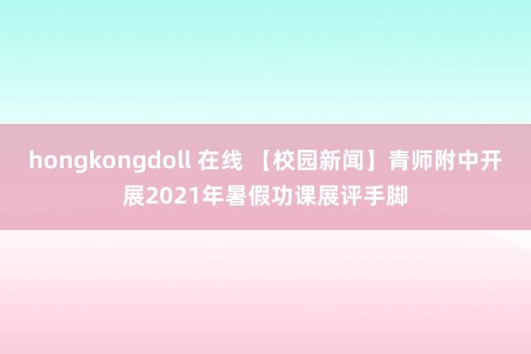 hongkongdoll 在线 【校园新闻】青师附中开展2021年暑假功课展评手脚