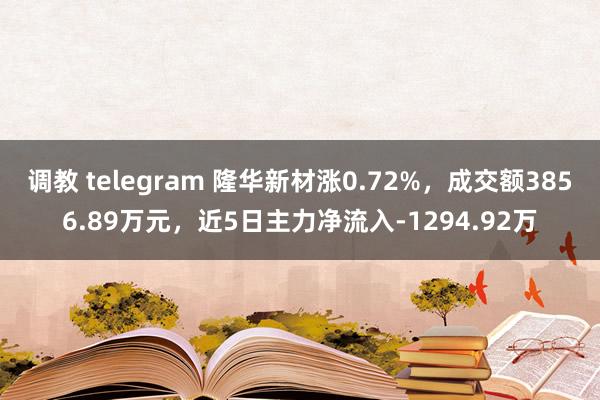 调教 telegram 隆华新材涨0.72%，成交额3856.89万元，近5日主力净流入-1294.92万